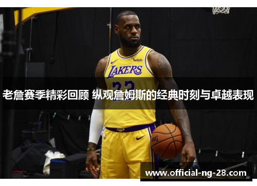 老詹赛季精彩回顾 纵观詹姆斯的经典时刻与卓越表现