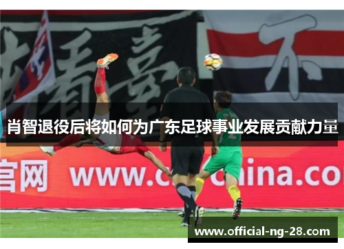 肖智退役后将如何为广东足球事业发展贡献力量