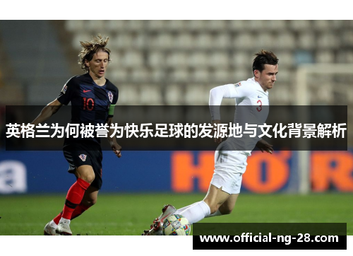英格兰为何被誉为快乐足球的发源地与文化背景解析