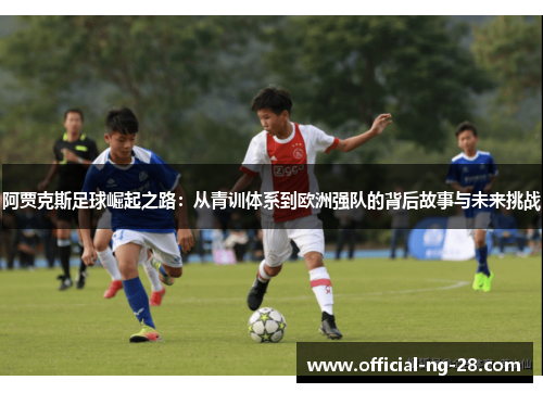 阿贾克斯足球崛起之路：从青训体系到欧洲强队的背后故事与未来挑战