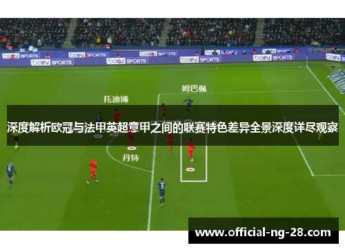 深度解析欧冠与法甲英超意甲之间的联赛特色差异全景深度详尽观察
