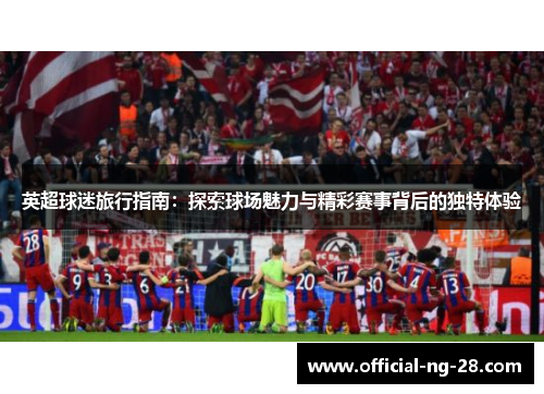 英超球迷旅行指南：探索球场魅力与精彩赛事背后的独特体验