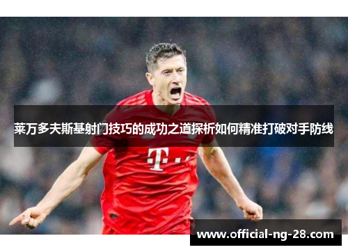 莱万多夫斯基射门技巧的成功之道探析如何精准打破对手防线