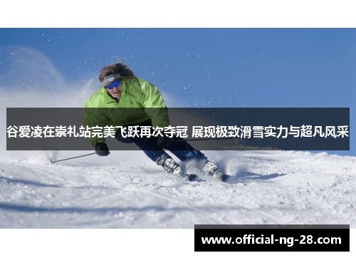 谷爱凌在崇礼站完美飞跃再次夺冠 展现极致滑雪实力与超凡风采
