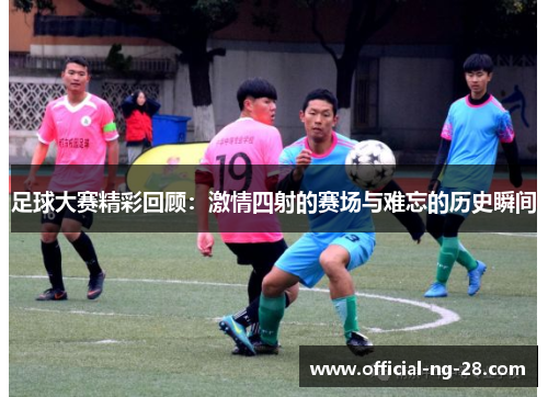足球大赛精彩回顾：激情四射的赛场与难忘的历史瞬间