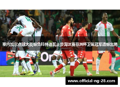 塞内加尔点球大战憾负科特迪瓦止步淘汰赛非洲杯卫冕冠军遗憾出局