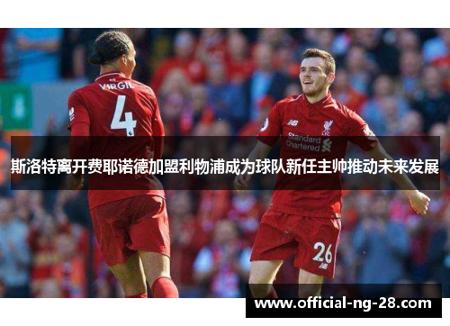 斯洛特离开费耶诺德加盟利物浦成为球队新任主帅推动未来发展