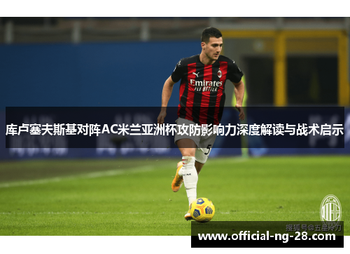 库卢塞夫斯基对阵AC米兰亚洲杯攻防影响力深度解读与战术启示